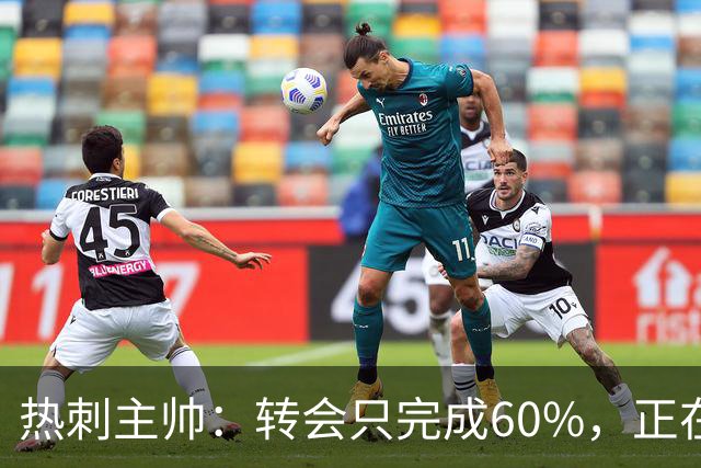 热刺主帅：转会只完成60%，正在运作“另一笔重磅”签约