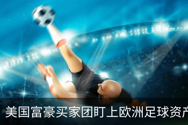 美国富豪买家团盯上欧洲足球资产，贝佐斯或成利物浦新面孔
